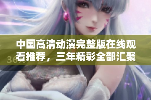 中国高清动漫完整版在线观看推荐，三年精彩全部汇聚
