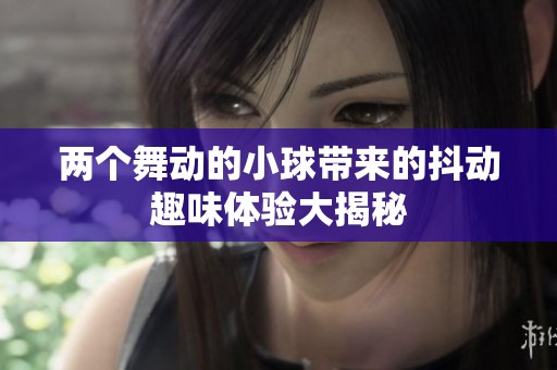 两个舞动的小球带来的抖动趣味体验大揭秘