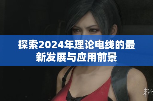 探索2024年理论电线的最新发展与应用前景