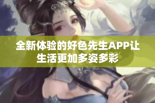全新体验的好色先生APP让生活更加多姿多彩