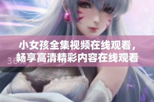 小女孩全集视频在线观看，畅享高清精彩内容在线观看