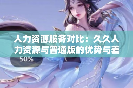 人力资源服务对比：久久人力资源与普通版的优势与差异分析