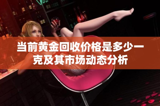 当前黄金回收价格是多少一克及其市场动态分析