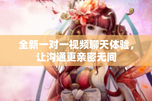 全新一对一视频聊天体验，让沟通更亲密无间