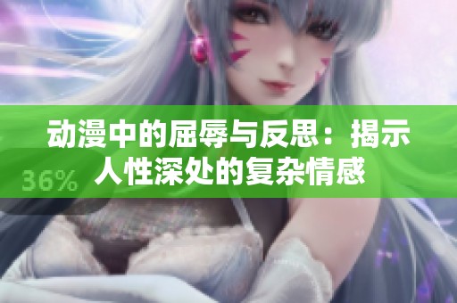 动漫中的屈辱与反思：揭示人性深处的复杂情感