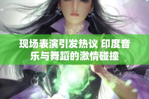 现场表演引发热议 印度音乐与舞蹈的激情碰撞