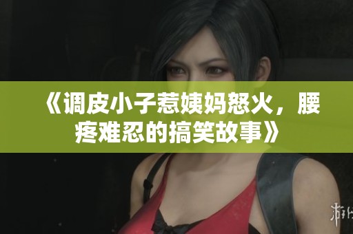 《调皮小子惹姨妈怒火，腰疼难忍的搞笑故事》