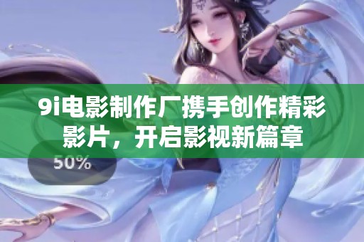 9i电影制作厂携手创作精彩影片，开启影视新篇章