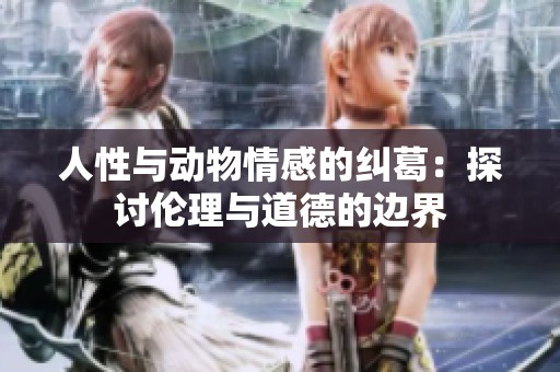 人性与动物情感的纠葛：探讨伦理与道德的边界