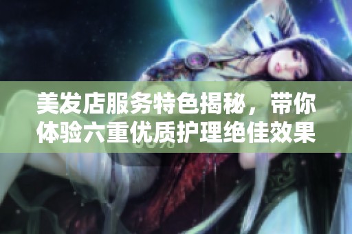 美发店服务特色揭秘，带你体验六重优质护理绝佳效果
