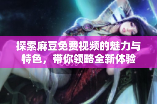 探索麻豆免费视频的魅力与特色，带你领略全新体验