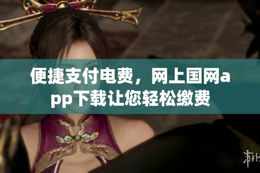 便捷支付电费，网上国网app下载让您轻松缴费