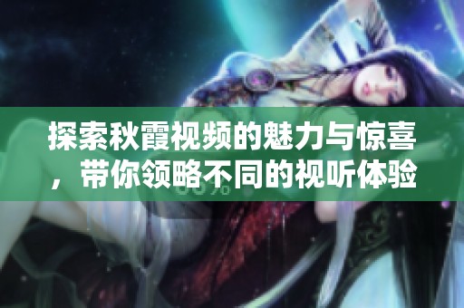 探索秋霞视频的魅力与惊喜，带你领略不同的视听体验