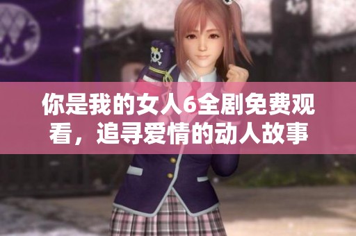 你是我的女人6全剧免费观看，追寻爱情的动人故事
