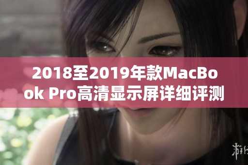 2018至2019年款MacBook Pro高清显示屏详细评测与使用体验分析