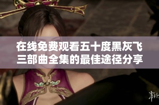 在线免费观看五十度黑灰飞三部曲全集的最佳途径分享