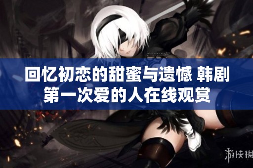 回忆初恋的甜蜜与遗憾 韩剧第一次爱的人在线观赏