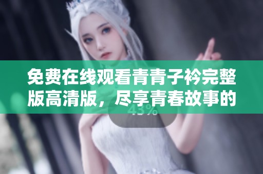 免费在线观看青青子衿完整版高清版，尽享青春故事的魅力