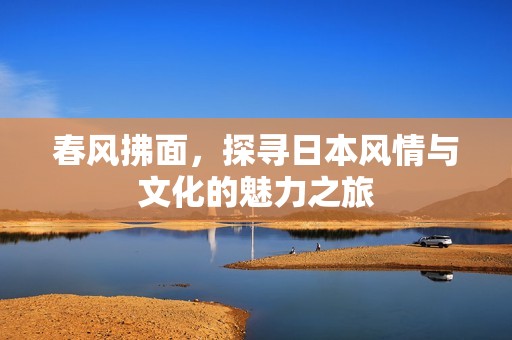 春风拂面，探寻日本风情与文化的魅力之旅