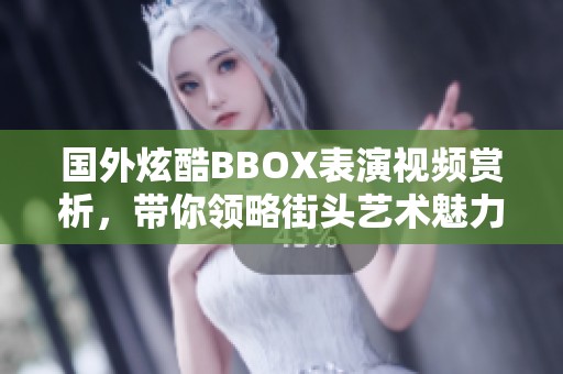 国外炫酷BBOX表演视频赏析，带你领略街头艺术魅力