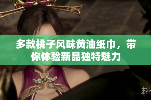 多款桃子风味黄油纸巾，带你体验新品独特魅力