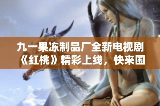 九一果冻制品厂全新电视剧《红桃》精彩上线，快来围观！