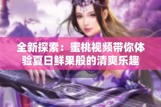 全新探索：蜜桃视频带你体验夏日鲜果般的清爽乐趣