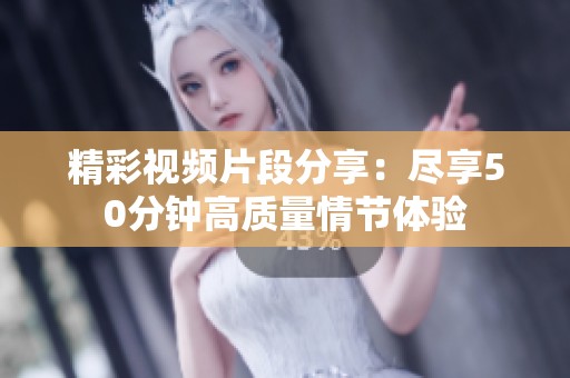 精彩视频片段分享：尽享50分钟高质量情节体验
