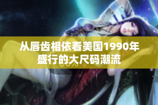 从唇齿相依看美国1990年盛行的大尺码潮流