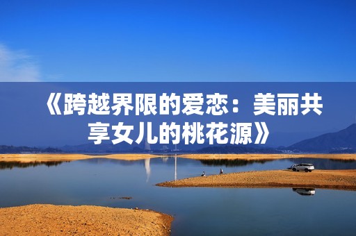 《跨越界限的爱恋：美丽共享女儿的桃花源》