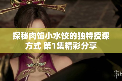 探秘肉馅小水饺的独特授课方式 第1集精彩分享
