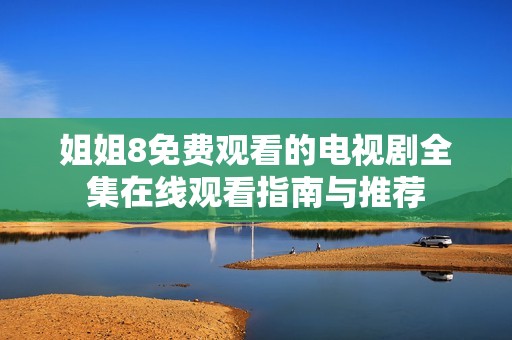 姐姐8免费观看的电视剧全集在线观看指南与推荐