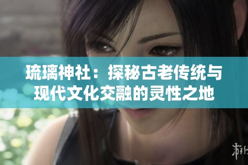 琉璃神社：探秘古老传统与现代文化交融的灵性之地