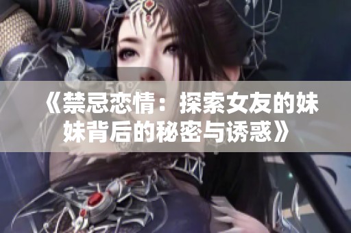 《禁忌恋情：探索女友的妹妹背后的秘密与诱惑》
