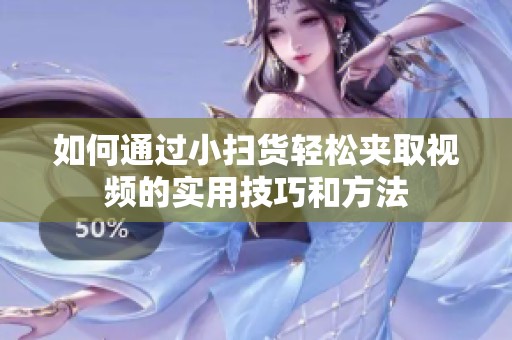 如何通过小扫货轻松夹取视频的实用技巧和方法