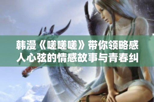 韩漫《嗟嗟嗟》带你领略感人心弦的情感故事与青春纠葛