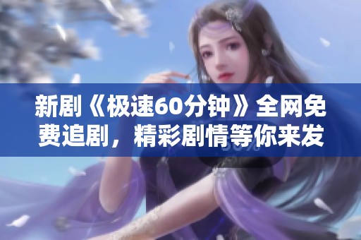 新剧《极速60分钟》全网免费追剧，精彩剧情等你来发现