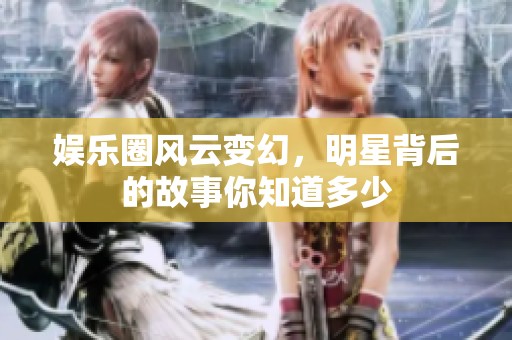 娱乐圈风云变幻，明星背后的故事你知道多少