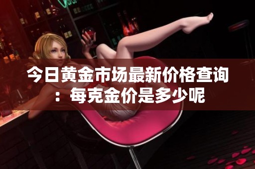 今日黄金市场最新价格查询：每克金价是多少呢