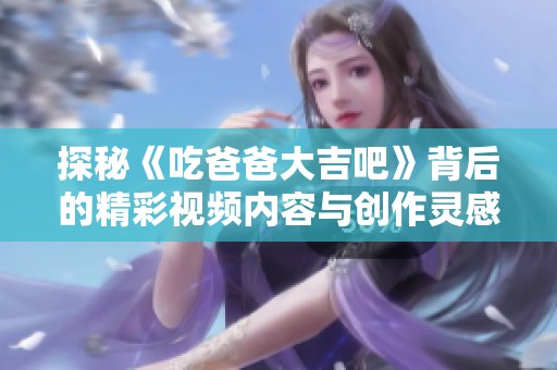 探秘《吃爸爸大吉吧》背后的精彩视频内容与创作灵感