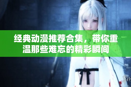 经典动漫推荐合集，带你重温那些难忘的精彩瞬间
