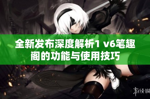 全新发布深度解析1 v6笔趣阁的功能与使用技巧