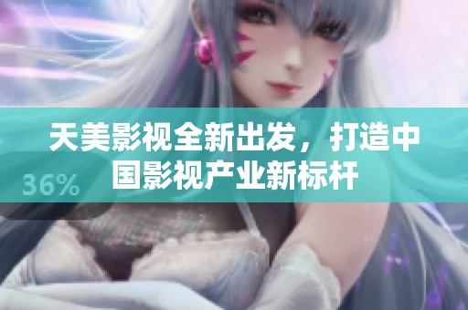 天美影视全新出发，打造中国影视产业新标杆