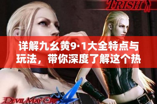 详解九幺黄9·1大全特点与玩法，带你深度了解这个热门游戏