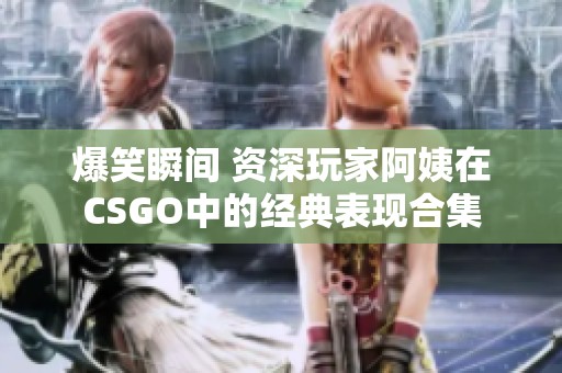 爆笑瞬间 资深玩家阿姨在CSGO中的经典表现合集