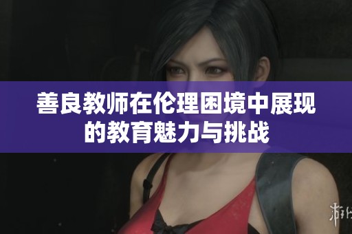 善良教师在伦理困境中展现的教育魅力与挑战