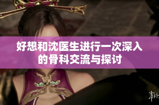 好想和沈医生进行一次深入的骨科交流与探讨