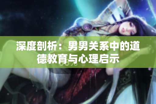 深度剖析：男男关系中的道德教育与心理启示