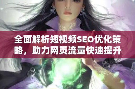 全面解析短视频SEO优化策略，助力网页流量快速提升