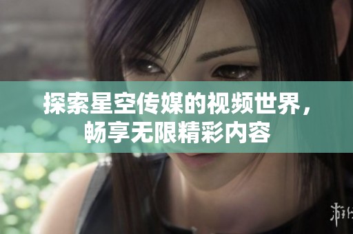 探索星空传媒的视频世界，畅享无限精彩内容